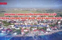 [Video] Mô hình chính quyền địa phương 2 cấp - tạo đà cho đất nước bước vào kỷ nguyên mới