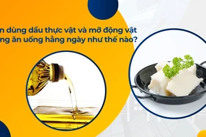 Nên dùng dầu thực vật và mỡ động vật trong ăn uống hằng ngày như thế nào?