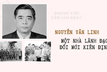 Nguyễn Văn Linh - một nhà lãnh đạo đổi mới kiên định