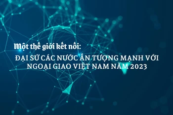 Một thế giới kết nối: Đại sứ các nước ấn tượng mạnh với ngoại giao Việt Nam năm 2023
