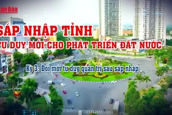 [Video] Sáp nhập tỉnh - Tư duy mới cho phát triển đất nước