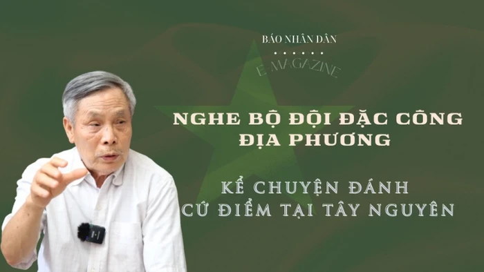 Nghe bộ đội đặc công địa phương kể chuyện đánh cứ điểm tại Tây Nguyên