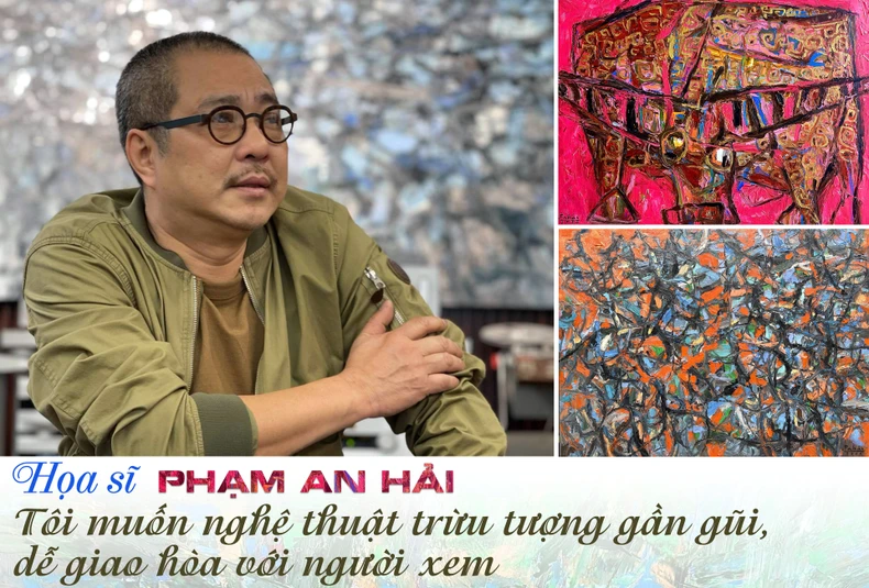 Họa sĩ Phạm An Hải: Tôi muốn nghệ thuật trừu tượng gần gũi, dễ giao hòa với người xem -0
