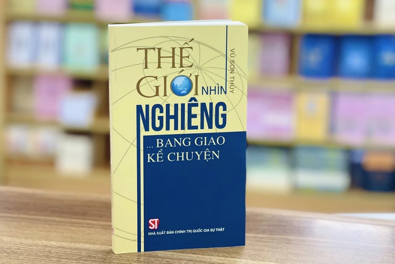 Cuốn sách “Thế giới nhìn nghiêng… Bang giao kể chuyện” vừa được Nhà xuất bản Chính trị quốc gia Sự thật ấn hành.