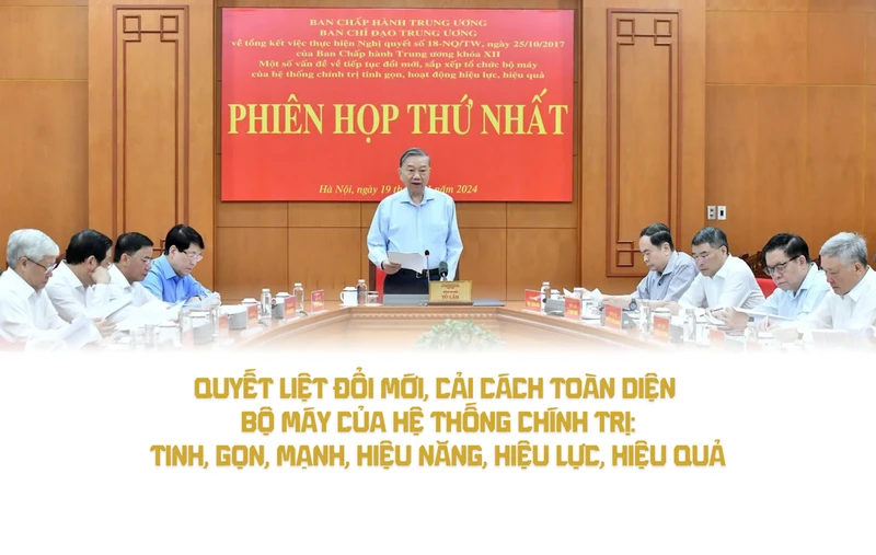 Quyết liệt đổi mới, cải cách toàn diện bộ máy của hệ thống chính trị: tinh, gọn, mạnh, hiệu năng, hiệu lực, hiệu quả 